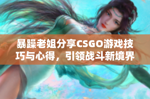 暴躁老姐分享CSGO游戏技巧与心得，引领战斗新境界
