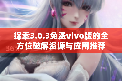 探索3.0.3免费vivo版的全方位破解资源与应用推荐