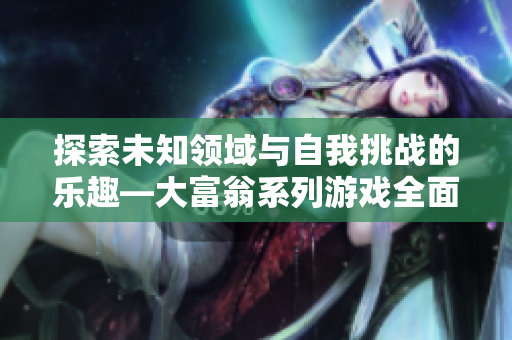探索未知领域与自我挑战的乐趣—大富翁系列游戏全面解析