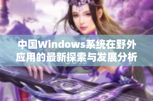 中国Windows系统在野外应用的最新探索与发展分析