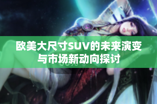 欧美大尺寸SUV的未来演变与市场新动向探讨