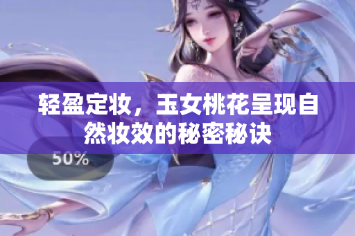 轻盈定妆，玉女桃花呈现自然妆效的秘密秘诀