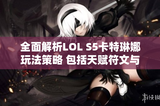 全面解析LOL S5卡特琳娜玩法策略 包括天赋符文与装备选择