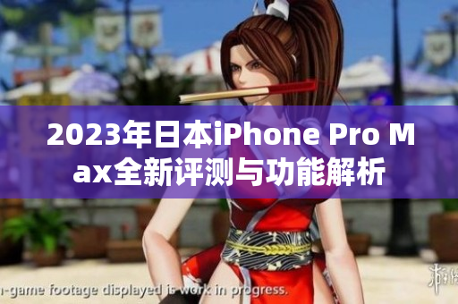 2023年日本iPhone Pro Max全新评测与功能解析