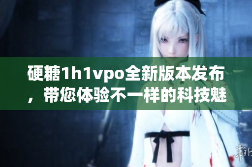 硬糖1h1vpo全新版本发布，带您体验不一样的科技魅力