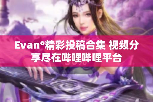 Evan°精彩投稿合集 视频分享尽在哔哩哔哩平台