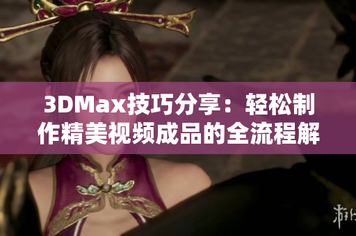 3DMax技巧分享：轻松制作精美视频成品的全流程解析