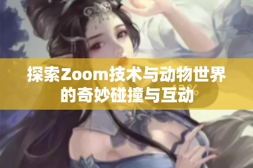 探索Zoom技术与动物世界的奇妙碰撞与互动