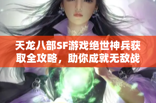 天龙八部SF游戏绝世神兵获取全攻略，助你成就无敌战神之路