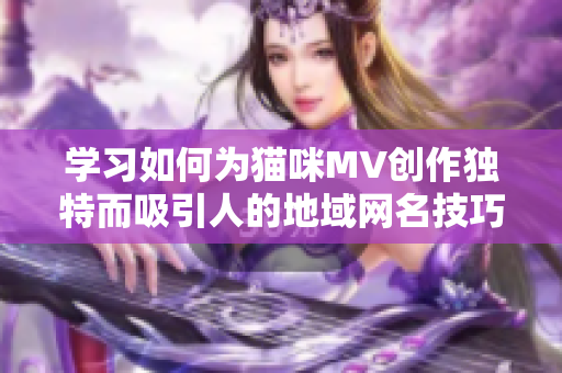 学习如何为猫咪MV创作独特而吸引人的地域网名技巧分享