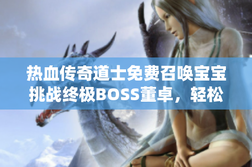 热血传奇道士免费召唤宝宝挑战终极BOSS董卓，轻松获取开天斧