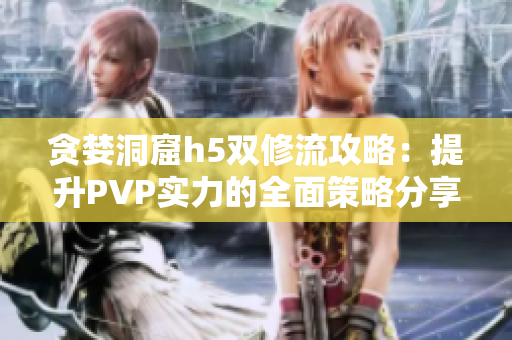 贪婪洞窟h5双修流攻略：提升PVP实力的全面策略分享