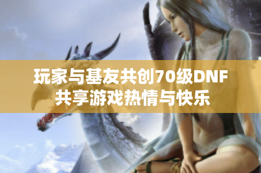 玩家与基友共创70级DNF 共享游戏热情与快乐