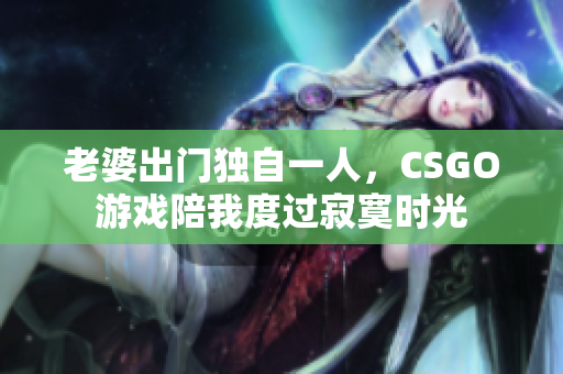 老婆出门独自一人，CSGO游戏陪我度过寂寞时光