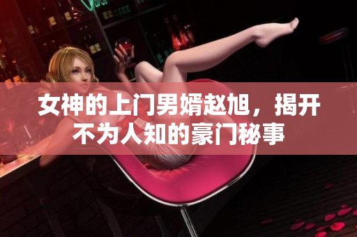女神的上门男婿赵旭，揭开不为人知的豪门秘事