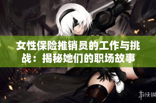 女性保险推销员的工作与挑战：揭秘她们的职场故事
