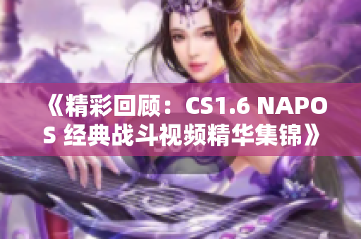 《精彩回顾：CS1.6 NAPOS 经典战斗视频精华集锦》