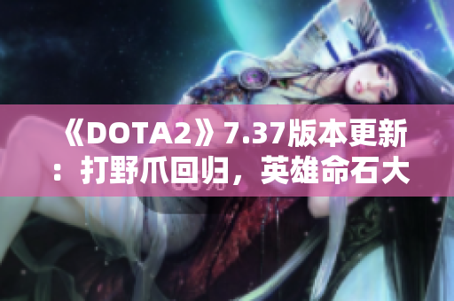 《DOTA2》7.37版本更新：打野爪回归，英雄命石大幅重做