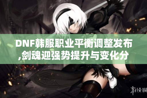 DNF韩服职业平衡调整发布,剑魂迎强势提升与变化分析