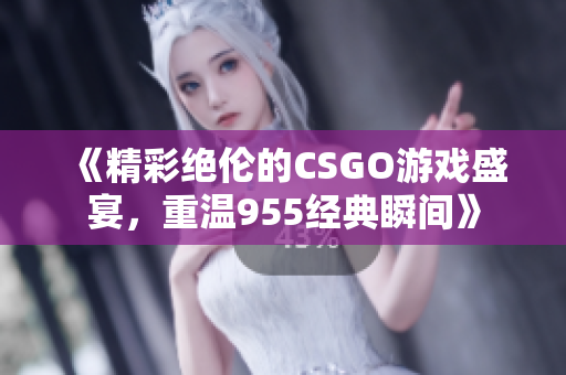 《精彩绝伦的CSGO游戏盛宴，重温955经典瞬间》