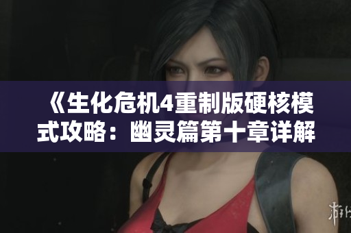 《生化危机4重制版硬核模式攻略：幽灵篇第十章详解》