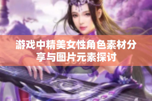 游戏中精美女性角色素材分享与图片元素探讨