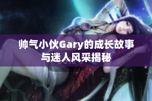 帅气小伙Gary的成长故事与迷人风采揭秘