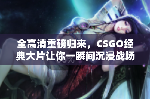 全高清重磅归来，CSGO经典大片让你一瞬间沉浸战场魅力