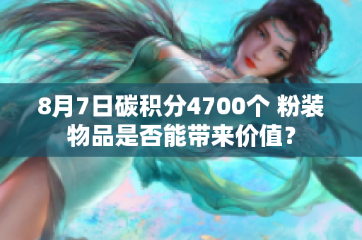 8月7日碳积分4700个 粉装物品是否能带来价值？