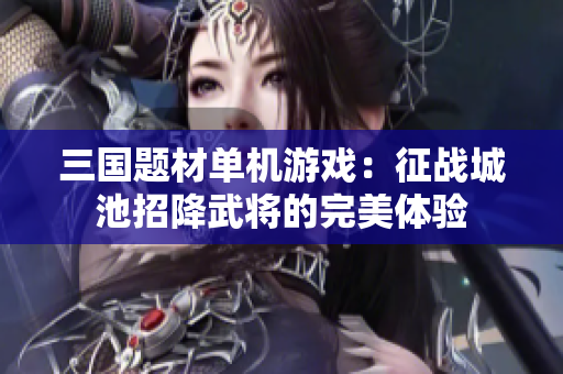 三国题材单机游戏：征战城池招降武将的完美体验