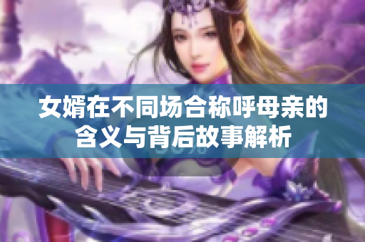 女婿在不同场合称呼母亲的含义与背后故事解析