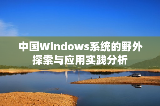 中国Windows系统的野外探索与应用实践分析