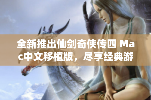 全新推出仙剑奇侠传四 Mac中文移植版，尽享经典游戏乐趣