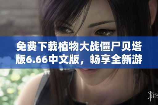 免费下载植物大战僵尸贝塔版6.66中文版，畅享全新游戏体验