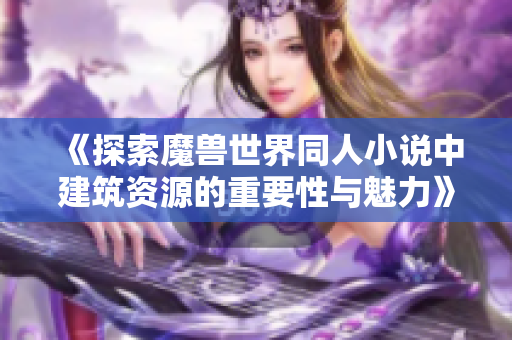 《探索魔兽世界同人小说中建筑资源的重要性与魅力》