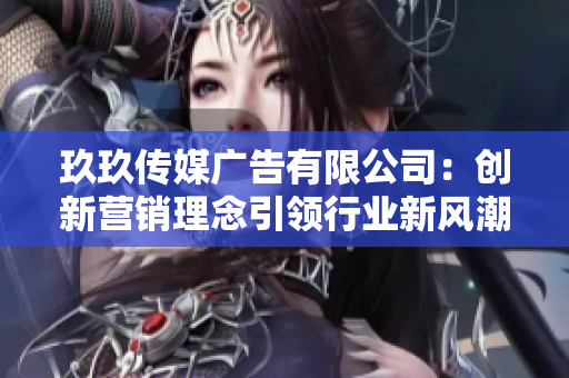 玖玖传媒广告有限公司：创新营销理念引领行业新风潮