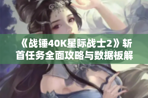 《战锤40K星际战士2》斩首任务全面攻略与数据板解析