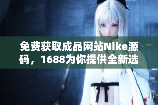 免费获取成品网站Nike源码，1688为你提供全新选择