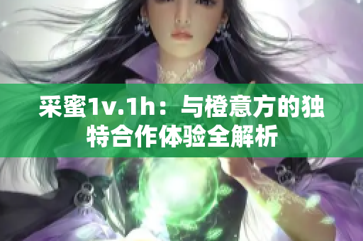 采蜜1v.1h：与橙意方的独特合作体验全解析