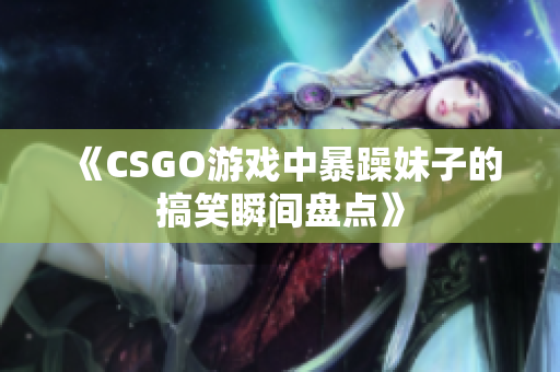 《CSGO游戏中暴躁妹子的搞笑瞬间盘点》