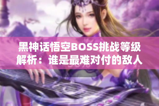 黑神话悟空BOSS挑战等级解析：谁是最难对付的敌人