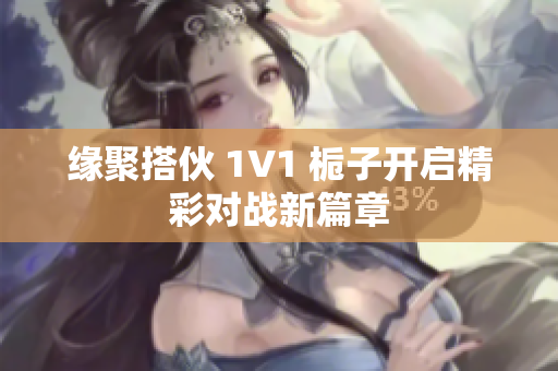 缘聚搭伙 1V1 栀子开启精彩对战新篇章