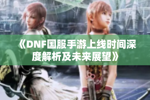 《DNF国服手游上线时间深度解析及未来展望》