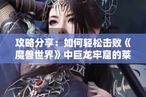 攻略分享：如何轻松击败《魔兽世界》中巨龙牢窟的莱萨杰丝