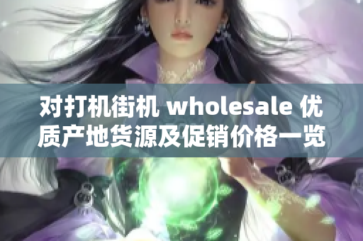 对打机街机 wholesale 优质产地货源及促销价格一览