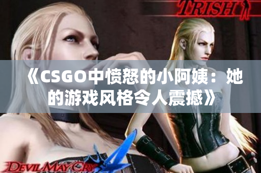 《CSGO中愤怒的小阿姨：她的游戏风格令人震撼》