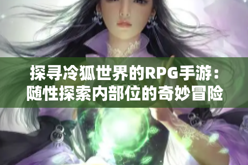 探寻冷狐世界的RPG手游：随性探索内部位的奇妙冒险