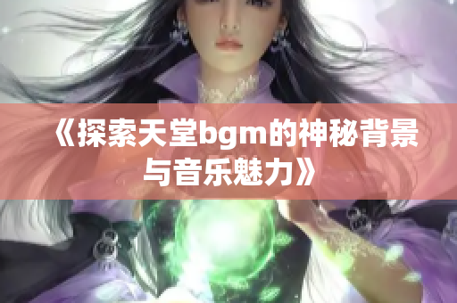 《探索天堂bgm的神秘背景与音乐魅力》