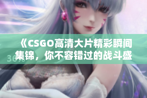 《CSGO高清大片精彩瞬间集锦，你不容错过的战斗盛宴》