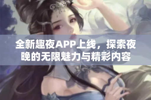 全新趣夜APP上线，探索夜晚的无限魅力与精彩内容